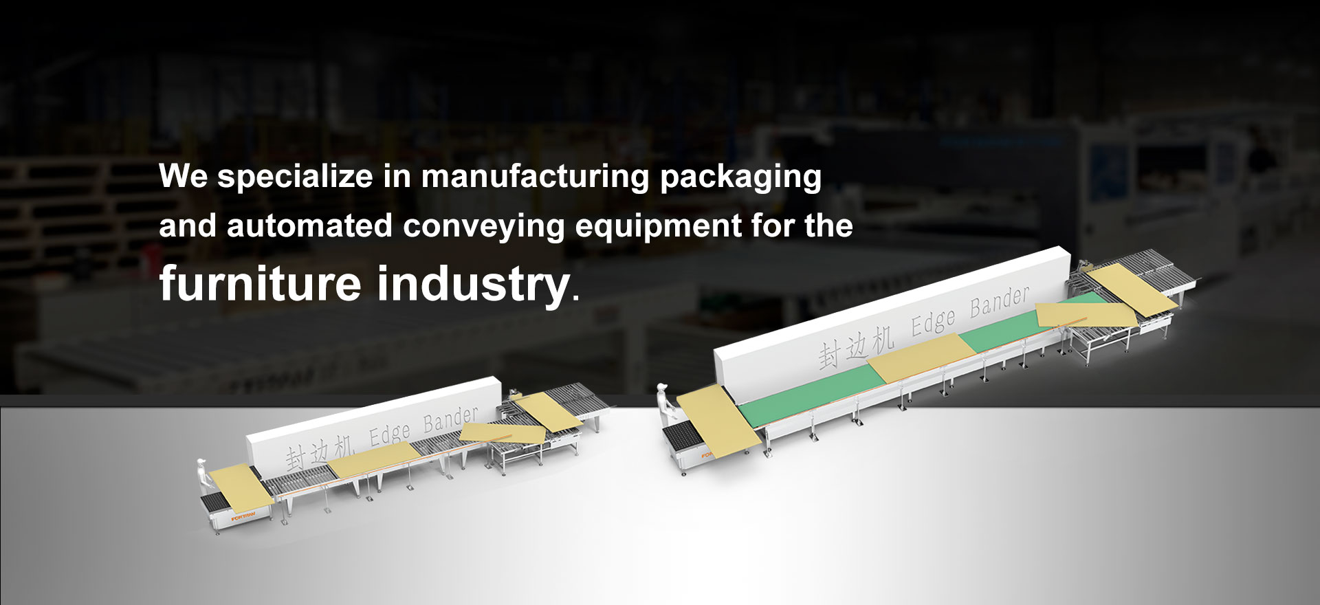 We specialize in manufacturing packaging and automated conveying equipment for the furniture industry.